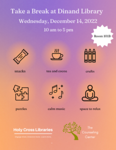Take a Break at Dinand Library, Wednesday, December 14, 2022, 10 am to 5 pm, Room 101B, snacks, tea and cocoa, crafts, puzzles, calm music, space to relax.  Holy Cross Libraries and The Counseling Center.