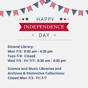 Happy Independence Day. Dinand Library: Mon 7/3: 8:30 am-4:30 pm Tues 7/4: Closed Wed 7/5-Fri 7/7: 8:30 am 4:30 pm Science and Music Libraries and Archives & Distinctive Collections: Closed Mon 7/3-Fri 7/7.