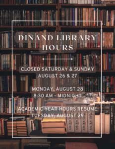 Dinand Library Hours.  Closed Saturday & Sunday August 26 & 27.  Monday, August 28, 8:30 am - midnight.  Academic Year hours resume Tuesday, August 29.